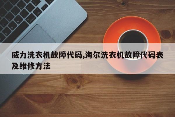 威力洗衣机故障代码,海尔洗衣机故障代码表及维修方法