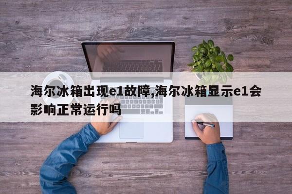 海尔冰箱出现e1故障,海尔冰箱显示e1会影响正常运行吗