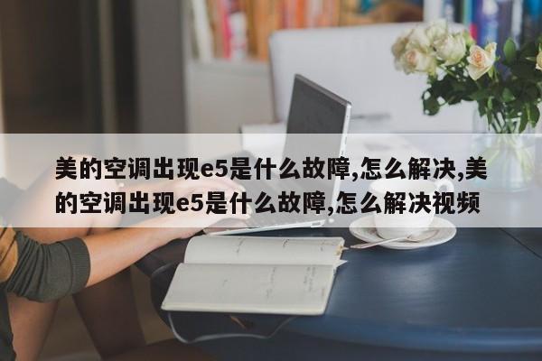 美的空调出现e5是什么故障,怎么解决,美的空调出现e5是什么故障,怎么解决视频