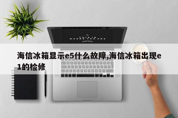 海信冰箱显示e5什么故障,海信冰箱出现e1的检修