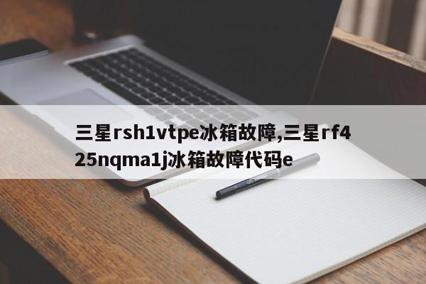 三星rsh1vtpe冰箱故障,三星rf425nqma1j冰箱故障代码e