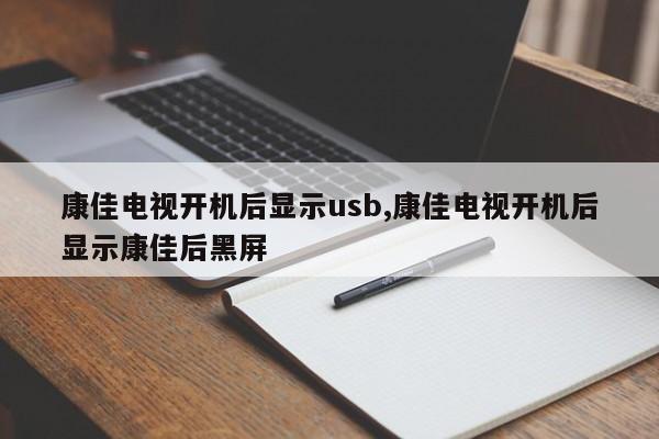 康佳电视开机后显示usb,康佳电视开机后显示康佳后黑屏