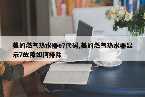 美的燃气热水器e7代码,美的燃气热水器显示7故障如何排除