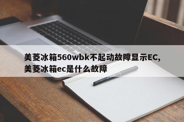 美菱冰箱560wbk不起动故障显示EC,美菱冰箱ec是什么故障