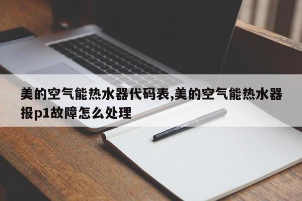 美的空气能热水器代码表,美的空气能热水器报p1故障怎么处理