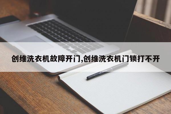 创维洗衣机故障开门,创维洗衣机门锁打不开