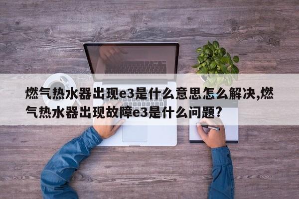 燃气热水器出现e3是什么意思怎么解决,燃气热水器出现故障e3是什么问题?