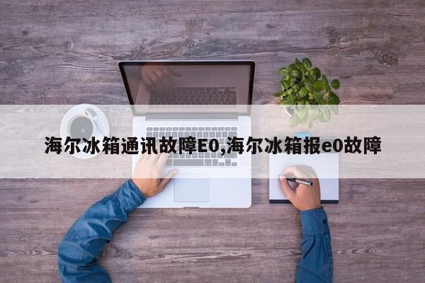 海尔冰箱通讯故障E0,海尔冰箱报e0故障