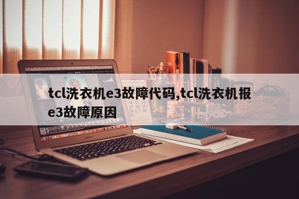 tcl洗衣机e3故障代码,tcl洗衣机报e3故障原因