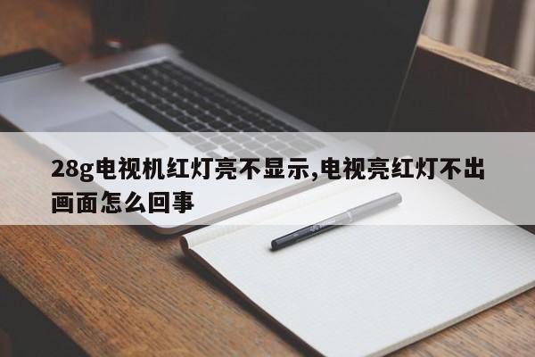 28g电视机红灯亮不显示,电视亮红灯不出画面怎么回事