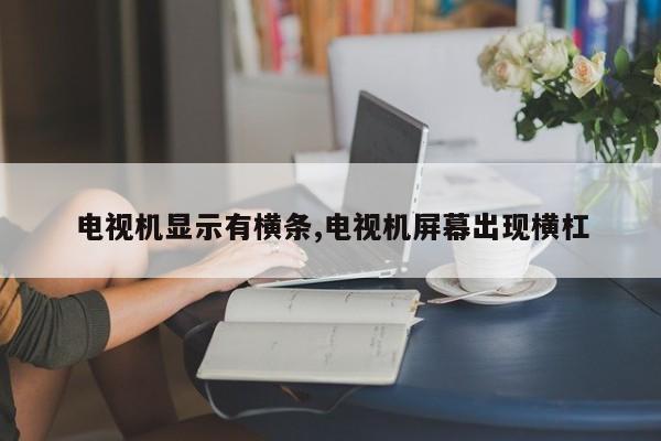 电视机显示有横条,电视机屏幕出现横杠