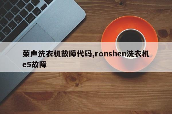 荣声洗衣机故障代码,ronshen洗衣机e5故障