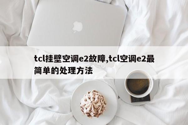 tcl挂壁空调e2故障,tcl空调e2最简单的处理方法