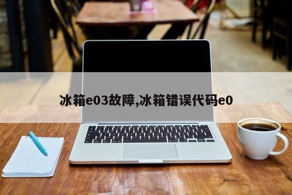 冰箱e03故障,冰箱错误代码e0