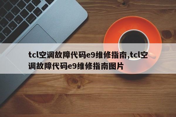 tcl空调故障代码e9维修指南,tcl空调故障代码e9维修指南图片