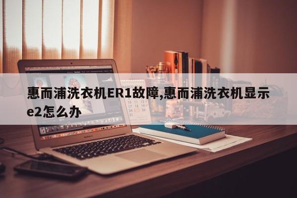 惠而浦洗衣机ER1故障,惠而浦洗衣机显示e2怎么办