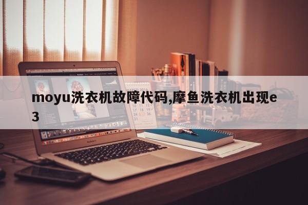 moyu洗衣机故障代码,摩鱼洗衣机出现e3