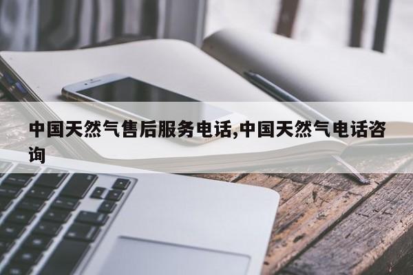中国天然气售后服务电话,中国天然气电话咨询