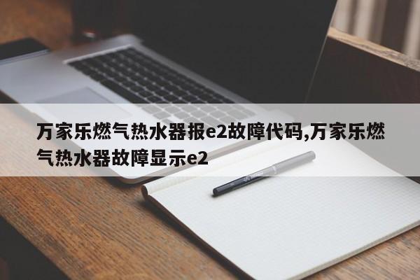 万家乐燃气热水器报e2故障代码,万家乐燃气热水器故障显示e2