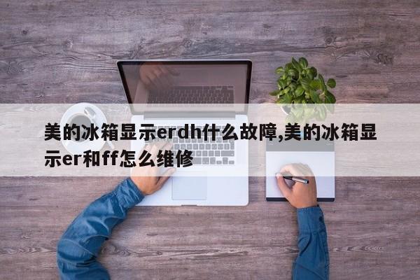 美的冰箱显示erdh什么故障,美的冰箱显示er和ff怎么维修