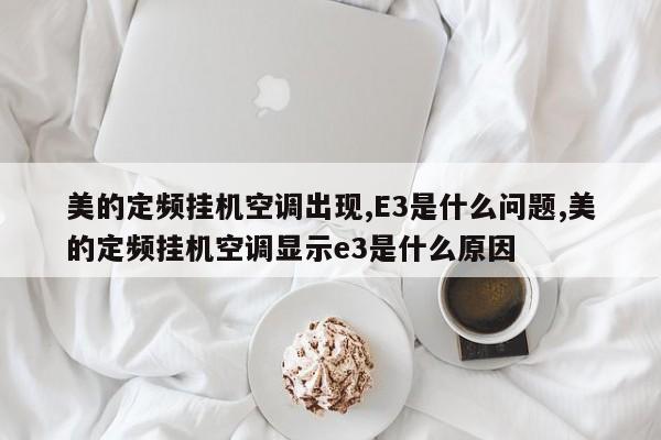 美的定频挂机空调出现,E3是什么问题,美的定频挂机空调显示e3是什么原因