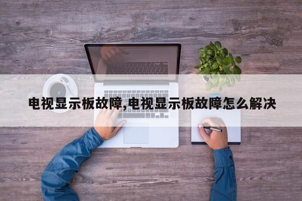 电视显示板故障,电视显示板故障怎么解决