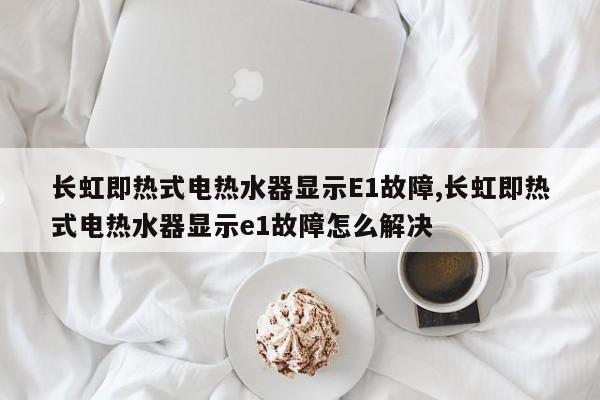 长虹即热式电热水器显示E1故障,长虹即热式电热水器显示e1故障怎么解决