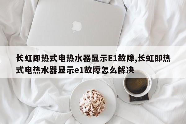 长虹即热式电热水器显示E1故障,长虹即热式电热水器显示e1故障怎么解决