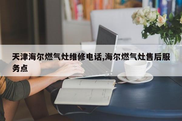 天津海尔燃气灶维修电话,海尔燃气灶售后服务点