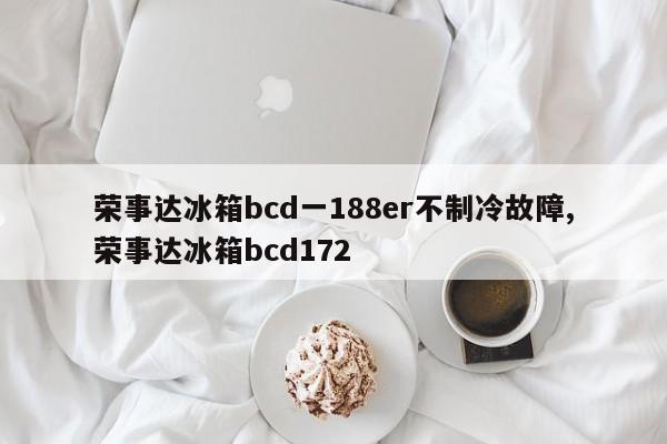 荣事达冰箱bcd一188er不制冷故障,荣事达冰箱bcd172