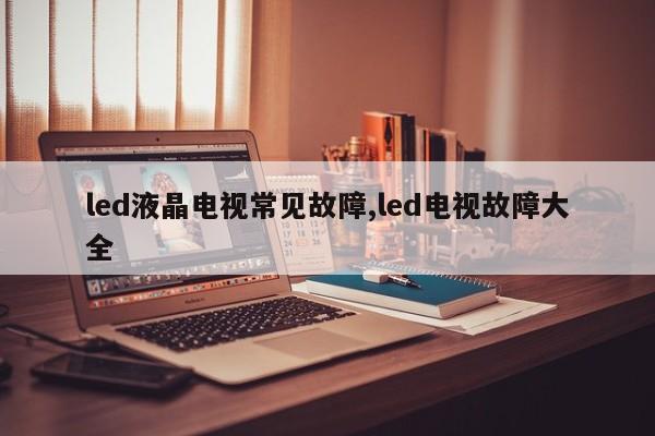 led液晶电视常见故障,led电视故障大全