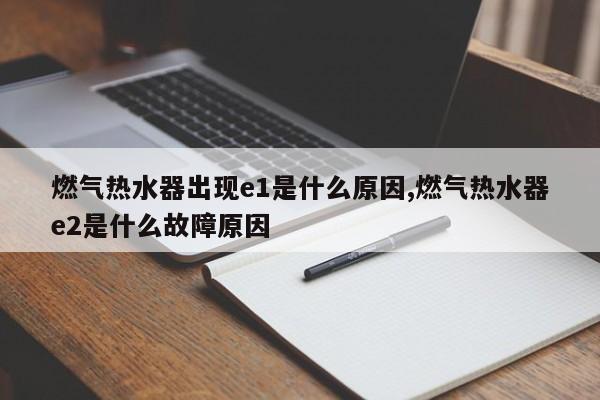 燃气热水器出现e1是什么原因,燃气热水器e2是什么故障原因