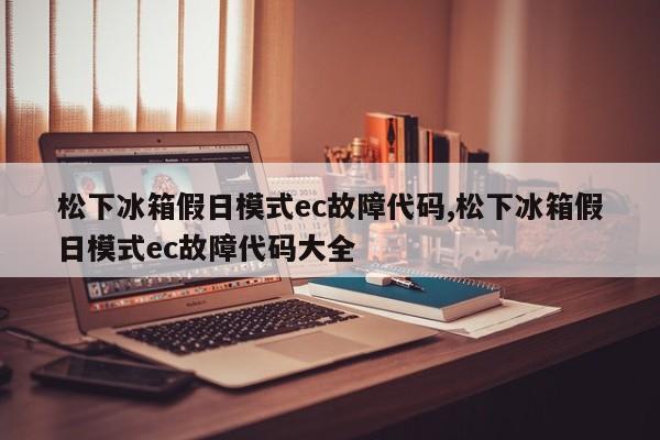 松下冰箱假日模式ec故障代码,松下冰箱假日模式ec故障代码大全