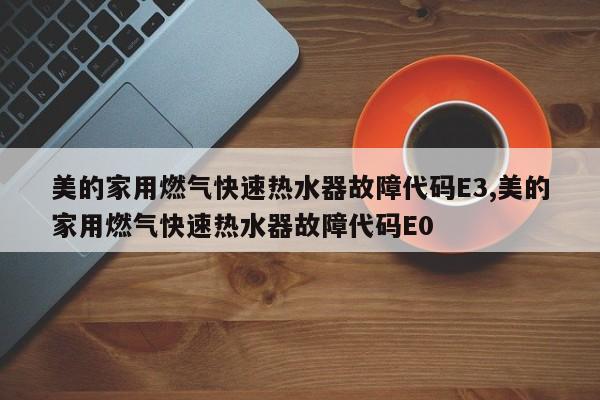 美的家用燃气快速热水器故障代码E3,美的家用燃气快速热水器故障代码E0