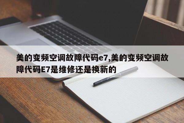 美的变频空调故障代码e7,美的变频空调故障代码E7是维修还是换新的