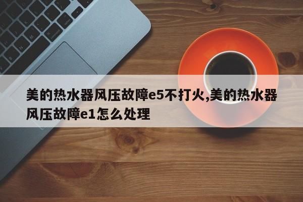 美的热水器风压故障e5不打火,美的热水器风压故障e1怎么处理