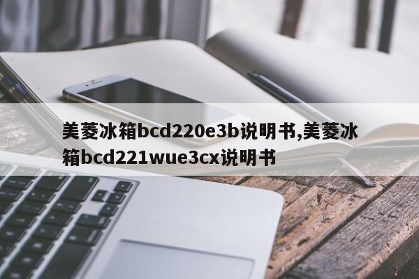 美菱冰箱bcd220e3b说明书,美菱冰箱bcd221wue3cx说明书