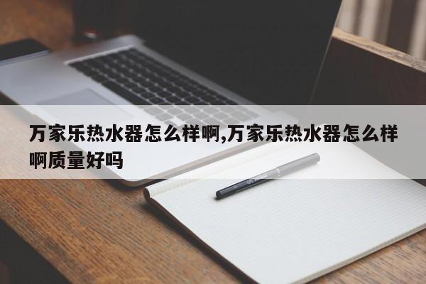 万家乐热水器怎么样啊,万家乐热水器怎么样啊质量好吗