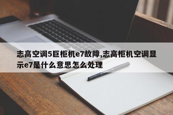 志高空调5巨柜机e7故障,志高柜机空调显示e7是什么意思怎么处理