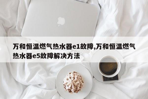 万和恒温燃气热水器e1故障,万和恒温燃气热水器e5故障解决方法