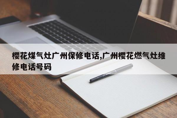 樱花煤气灶广州保修电话,广州樱花燃气灶维修电话号码