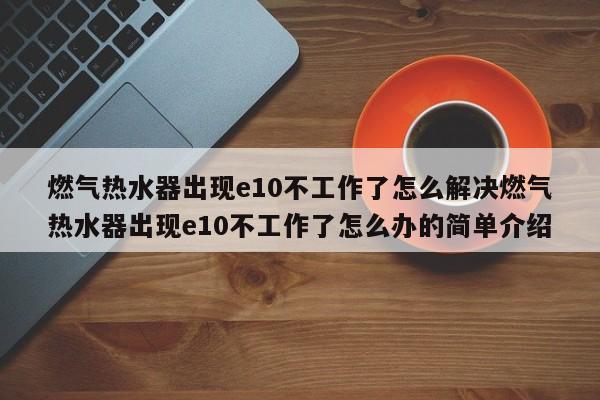 燃气热水器出现e10不工作了怎么解决燃气热水器出现e10不工作了怎么办的简单介绍