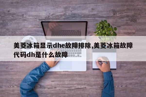 美菱冰箱显示dhe故障排除,美菱冰箱故障代码dh是什么故障