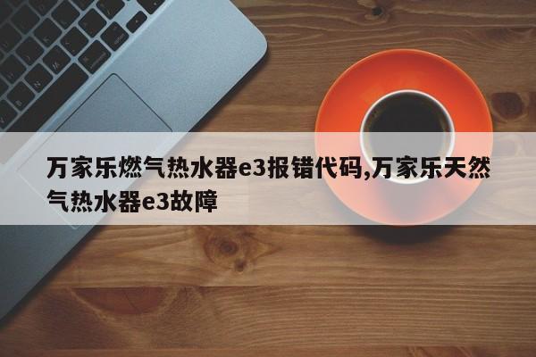 万家乐燃气热水器e3报错代码,万家乐天然气热水器e3故障