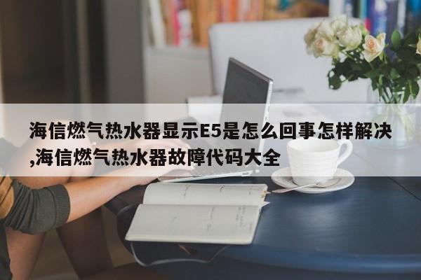 海信燃气热水器显示E5是怎么回事怎样解决,海信燃气热水器故障代码大全