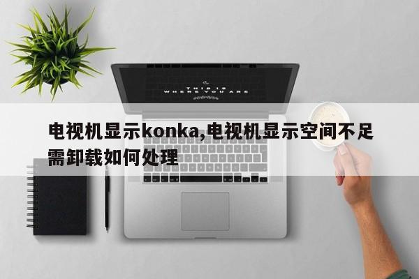 电视机显示konka,电视机显示空间不足需卸载如何处理