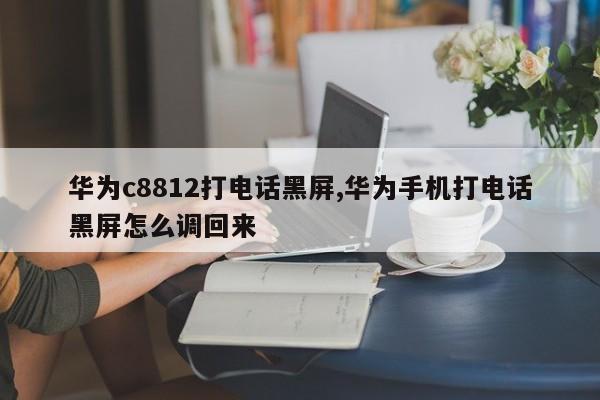 华为c8812打电话黑屏,华为手机打电话黑屏怎么调回来