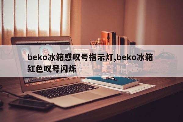 beko冰箱感叹号指示灯,beko冰箱 红色叹号闪烁