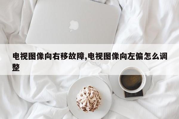 电视图像向右移故障,电视图像向左偏怎么调整