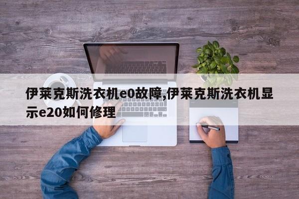 伊莱克斯洗衣机e0故障,伊莱克斯洗衣机显示e20如何修理